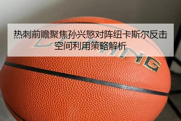 热刺前瞻聚焦孙兴慜对阵纽卡斯尔反击空间利用策略解析