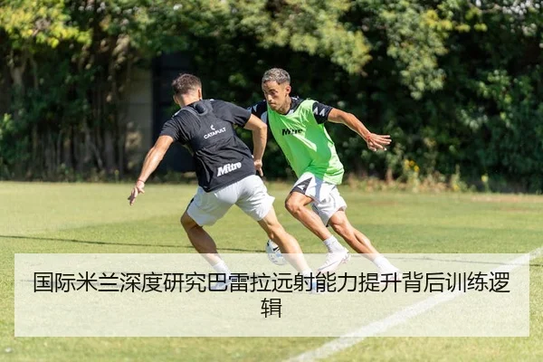 国际米兰深度研究巴雷拉远射能力提升背后训练逻辑