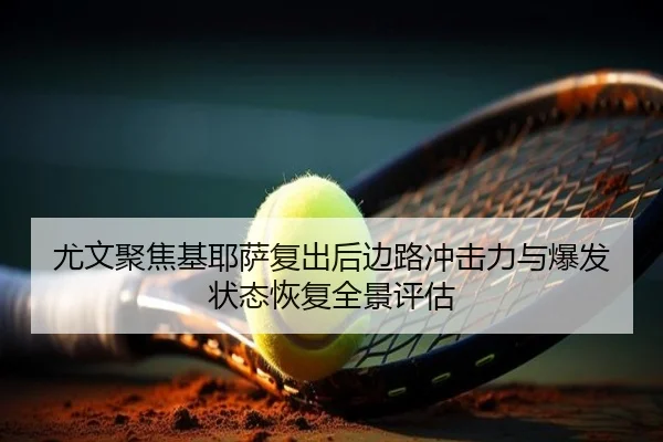 尤文聚焦基耶萨复出后边路冲击力与爆发状态恢复全景评估