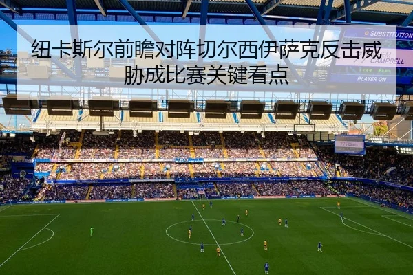 纽卡斯尔前瞻对阵切尔西伊萨克反击威胁成比赛关键看点