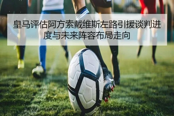 皇马评估阿方索戴维斯左路引援谈判进度与未来阵容布局走向