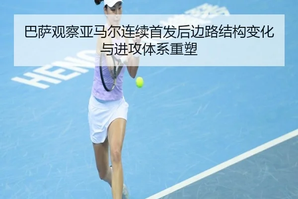 巴萨观察亚马尔连续首发后边路结构变化与进攻体系重塑