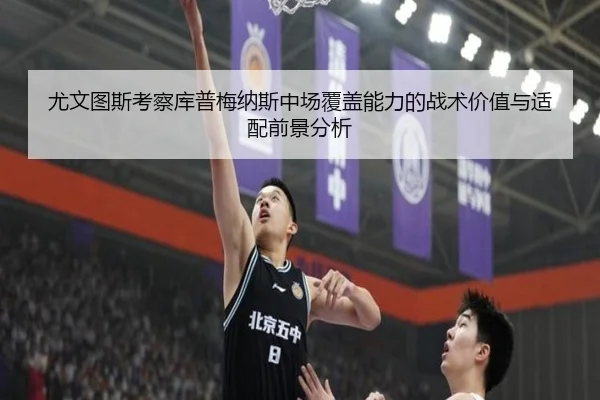 尤文图斯考察库普梅纳斯中场覆盖能力的战术价值与适配前景分析