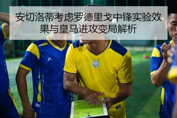 安切洛蒂考虑罗德里戈中锋实验效果与皇马进攻变局解析