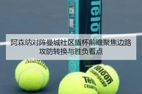 阿森纳对阵曼城社区盾杯前瞻聚焦边路攻防转换与胜负看点 | kaiyun