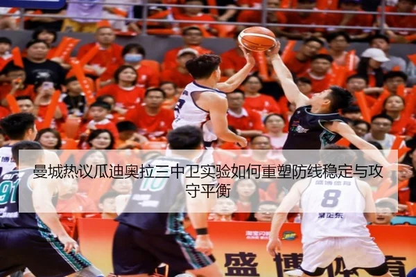 曼城热议瓜迪奥拉三中卫实验如何重塑防线稳定与攻守平衡