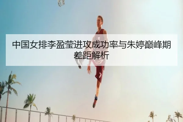 中国女排李盈莹进攻成功率与朱婷巅峰期差距解析 | kaiyun