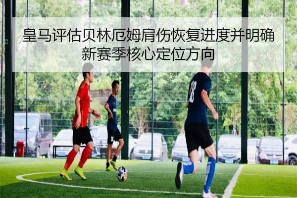 皇马评估贝林厄姆肩伤恢复进度并明确新赛季核心定位方向 | kaiyun