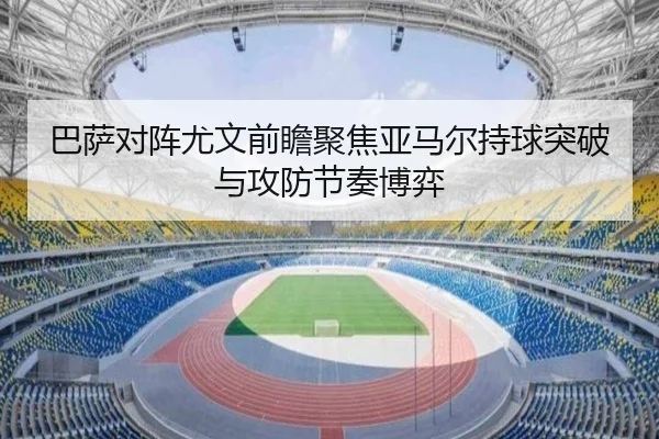 巴萨对阵尤文前瞻聚焦亚马尔持球突破与攻防节奏博弈